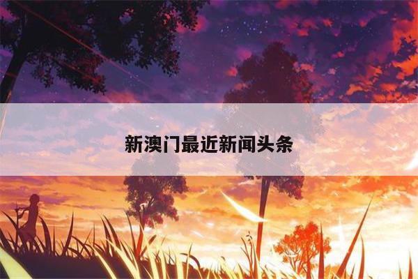 新澳门最近新闻头条